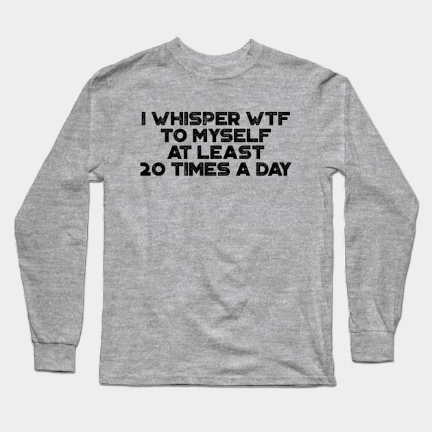 I Whisper WTF To Myself At Least 20 Times A Day Funny Long Sleeve T-Shirt by truffela